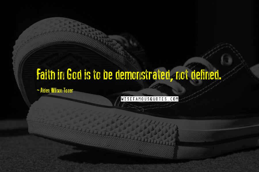 Aiden Wilson Tozer Quotes: Faith in God is to be demonstrated, not defined.