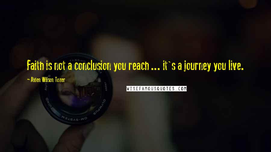 Aiden Wilson Tozer Quotes: Faith is not a conclusion you reach ... it's a journey you live.