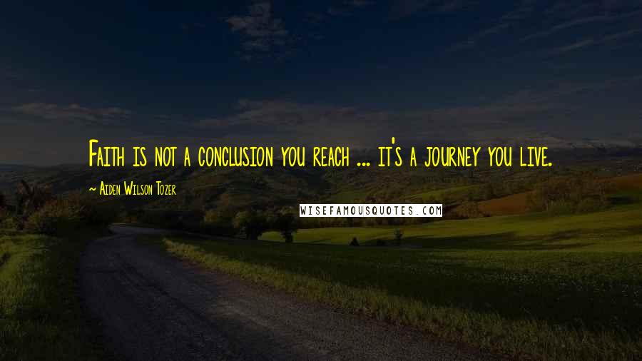 Aiden Wilson Tozer Quotes: Faith is not a conclusion you reach ... it's a journey you live.