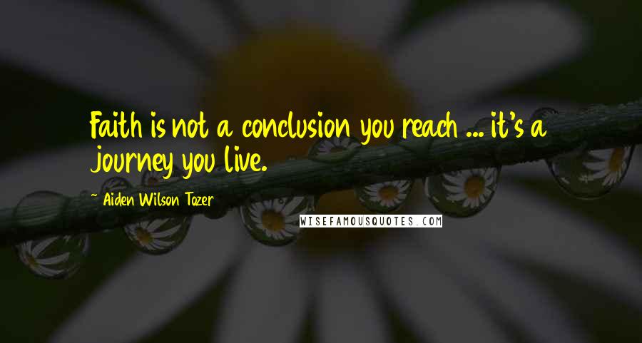 Aiden Wilson Tozer Quotes: Faith is not a conclusion you reach ... it's a journey you live.