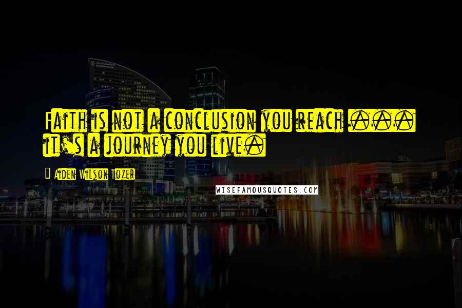 Aiden Wilson Tozer Quotes: Faith is not a conclusion you reach ... it's a journey you live.
