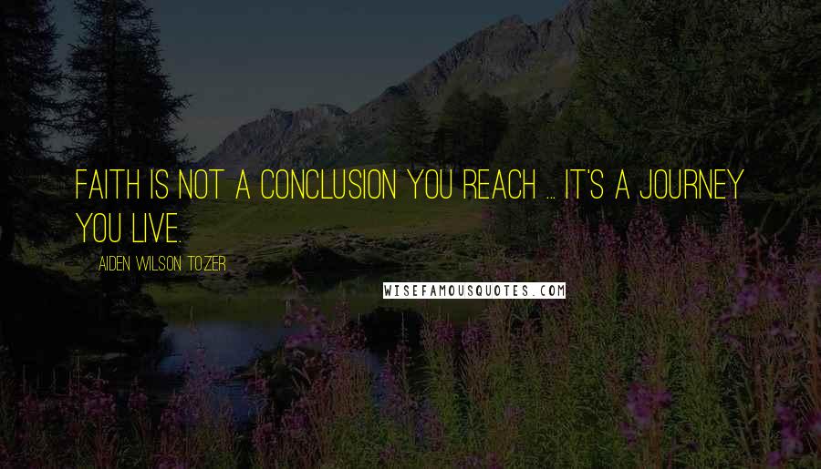 Aiden Wilson Tozer Quotes: Faith is not a conclusion you reach ... it's a journey you live.
