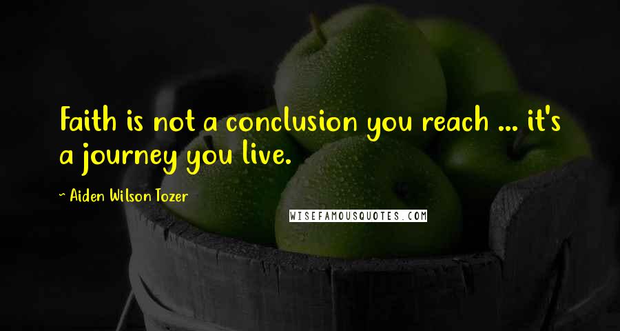 Aiden Wilson Tozer Quotes: Faith is not a conclusion you reach ... it's a journey you live.