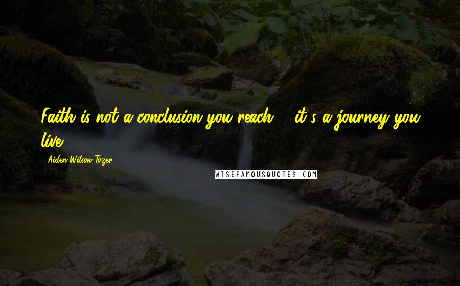 Aiden Wilson Tozer Quotes: Faith is not a conclusion you reach ... it's a journey you live.