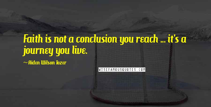 Aiden Wilson Tozer Quotes: Faith is not a conclusion you reach ... it's a journey you live.