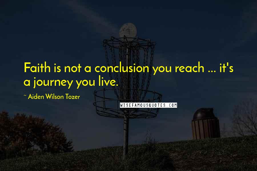 Aiden Wilson Tozer Quotes: Faith is not a conclusion you reach ... it's a journey you live.