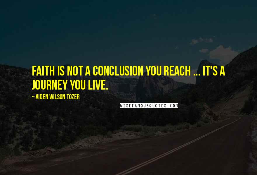 Aiden Wilson Tozer Quotes: Faith is not a conclusion you reach ... it's a journey you live.