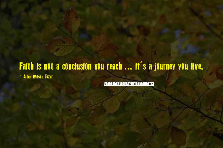 Aiden Wilson Tozer Quotes: Faith is not a conclusion you reach ... it's a journey you live.