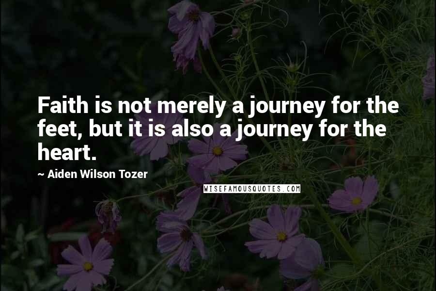 Aiden Wilson Tozer Quotes: Faith is not merely a journey for the feet, but it is also a journey for the heart.
