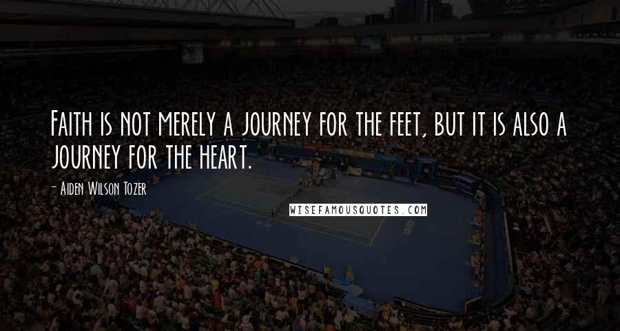 Aiden Wilson Tozer Quotes: Faith is not merely a journey for the feet, but it is also a journey for the heart.