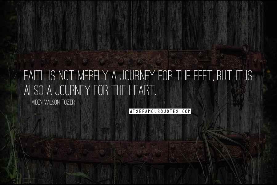 Aiden Wilson Tozer Quotes: Faith is not merely a journey for the feet, but it is also a journey for the heart.