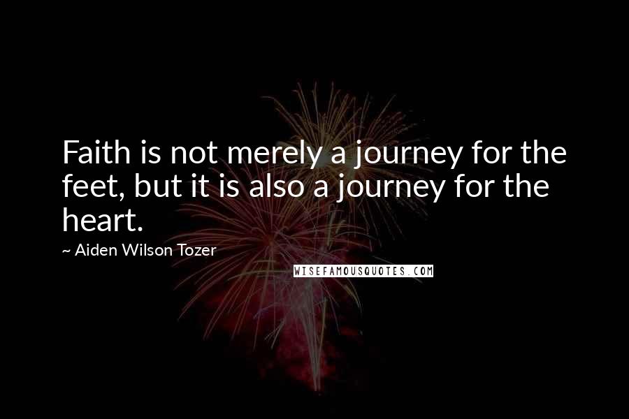 Aiden Wilson Tozer Quotes: Faith is not merely a journey for the feet, but it is also a journey for the heart.