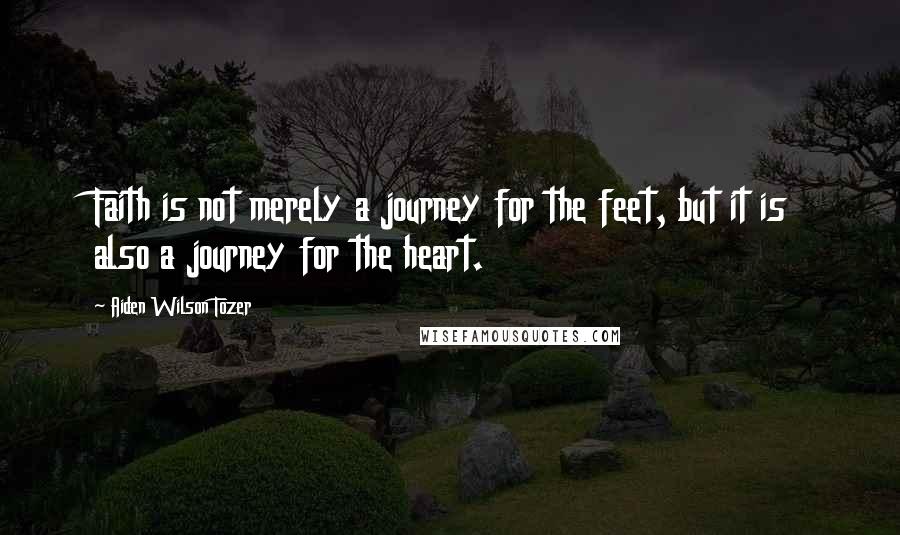 Aiden Wilson Tozer Quotes: Faith is not merely a journey for the feet, but it is also a journey for the heart.