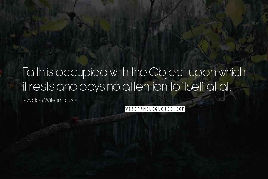 Aiden Wilson Tozer Quotes: Faith is occupied with the Object upon which it rests and pays no attention to itself at all.