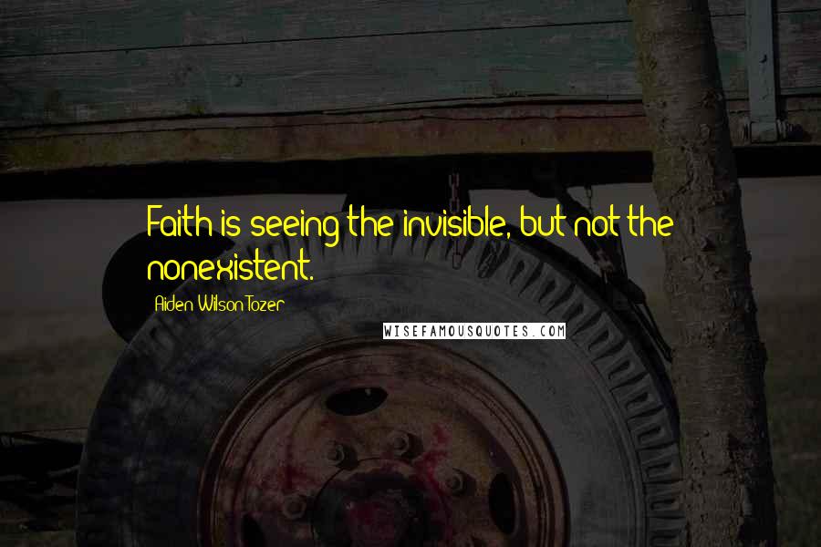 Aiden Wilson Tozer Quotes: Faith is seeing the invisible, but not the nonexistent.