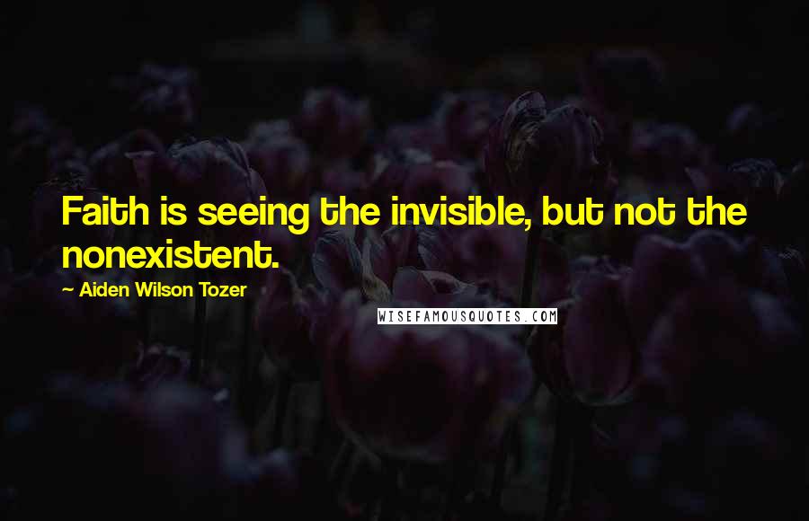 Aiden Wilson Tozer Quotes: Faith is seeing the invisible, but not the nonexistent.