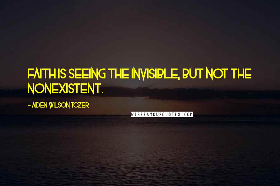 Aiden Wilson Tozer Quotes: Faith is seeing the invisible, but not the nonexistent.