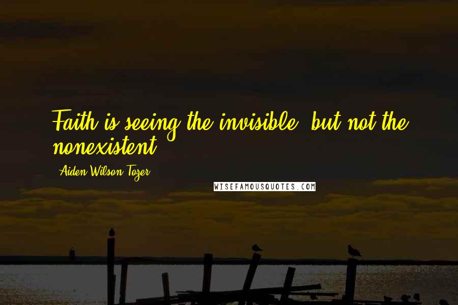 Aiden Wilson Tozer Quotes: Faith is seeing the invisible, but not the nonexistent.