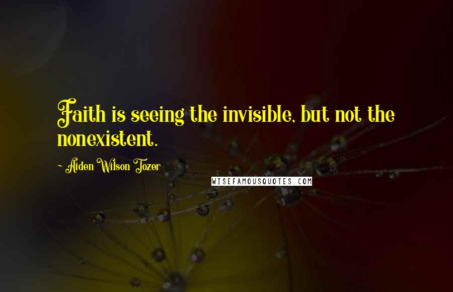 Aiden Wilson Tozer Quotes: Faith is seeing the invisible, but not the nonexistent.