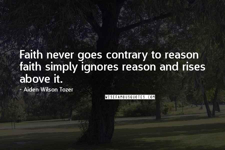 Aiden Wilson Tozer Quotes: Faith never goes contrary to reason faith simply ignores reason and rises above it.