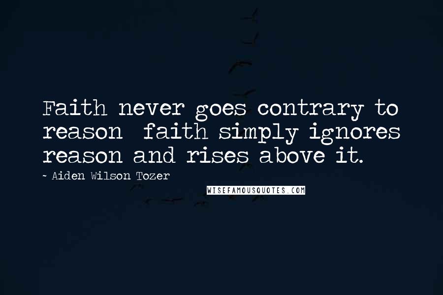Aiden Wilson Tozer Quotes: Faith never goes contrary to reason  faith simply ignores reason and rises above it.