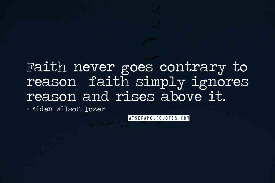 Aiden Wilson Tozer Quotes: Faith never goes contrary to reason faith simply ignores reason and rises above it.