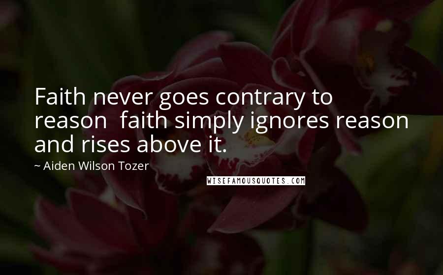 Aiden Wilson Tozer Quotes: Faith never goes contrary to reason faith simply ignores reason and rises above it.