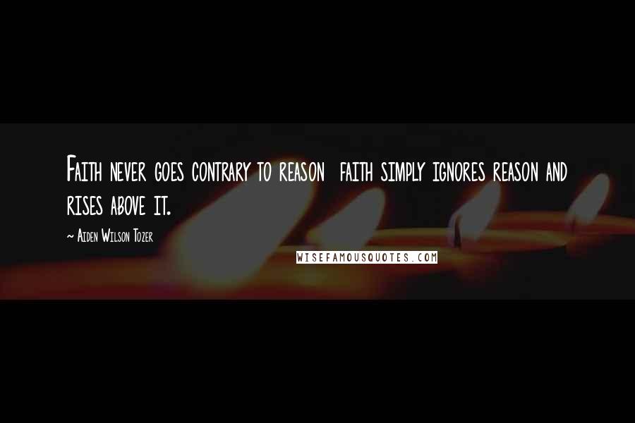 Aiden Wilson Tozer Quotes: Faith never goes contrary to reason faith simply ignores reason and rises above it.