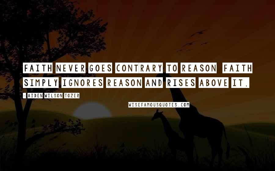 Aiden Wilson Tozer Quotes: Faith never goes contrary to reason faith simply ignores reason and rises above it.