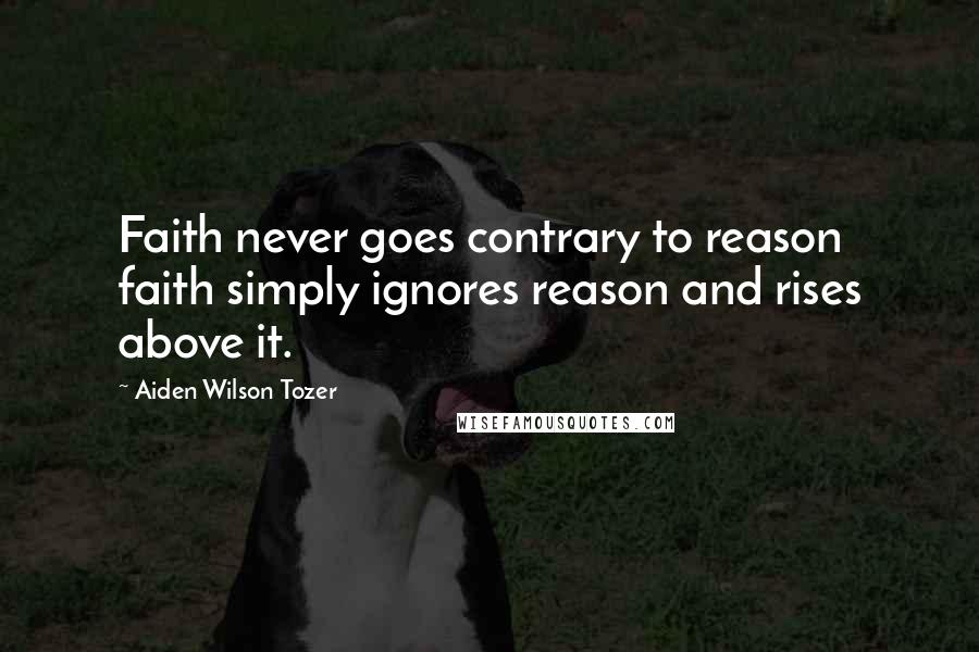 Aiden Wilson Tozer Quotes: Faith never goes contrary to reason faith simply ignores reason and rises above it.