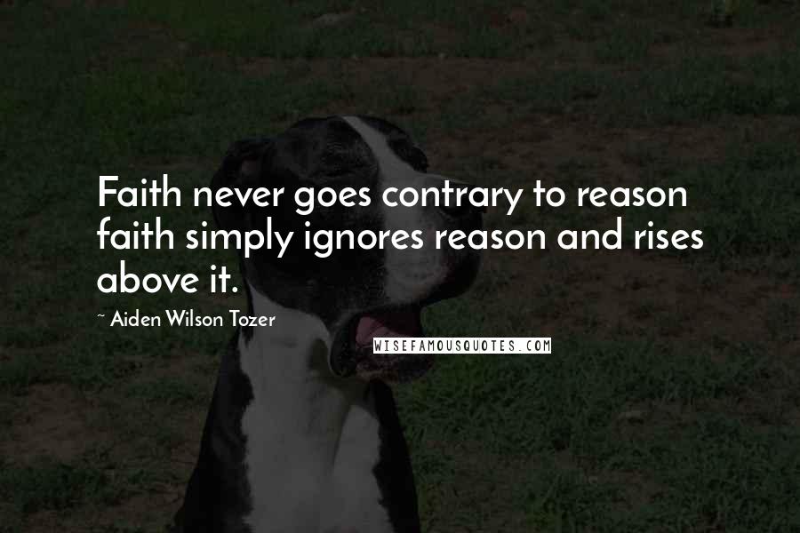 Aiden Wilson Tozer Quotes: Faith never goes contrary to reason  faith simply ignores reason and rises above it.