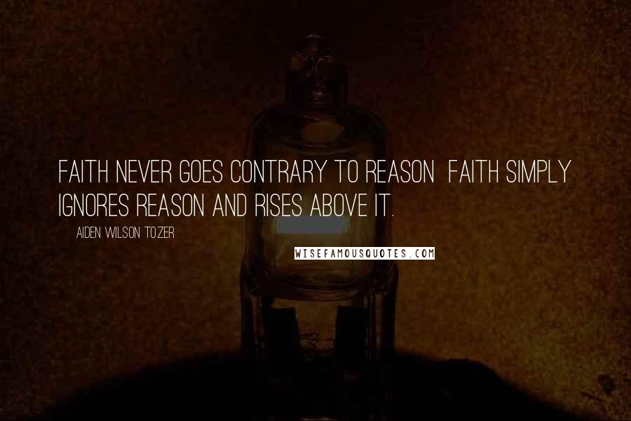 Aiden Wilson Tozer Quotes: Faith never goes contrary to reason  faith simply ignores reason and rises above it.