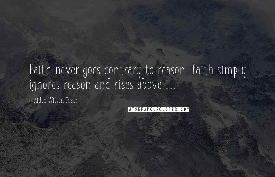 Aiden Wilson Tozer Quotes: Faith never goes contrary to reason  faith simply ignores reason and rises above it.