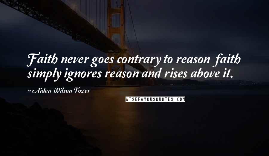 Aiden Wilson Tozer Quotes: Faith never goes contrary to reason  faith simply ignores reason and rises above it.