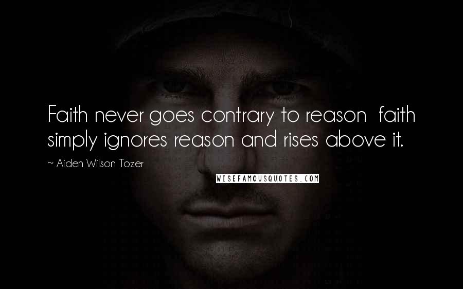 Aiden Wilson Tozer Quotes: Faith never goes contrary to reason faith simply ignores reason and rises above it.