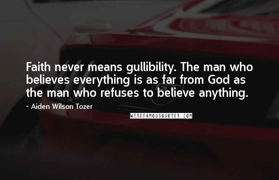 Aiden Wilson Tozer Quotes: Faith never means gullibility. The man who believes everything is as far from God as the man who refuses to believe anything.