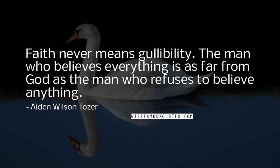 Aiden Wilson Tozer Quotes: Faith never means gullibility. The man who believes everything is as far from God as the man who refuses to believe anything.