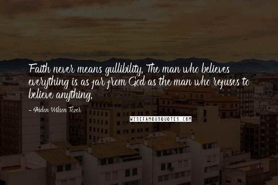 Aiden Wilson Tozer Quotes: Faith never means gullibility. The man who believes everything is as far from God as the man who refuses to believe anything.