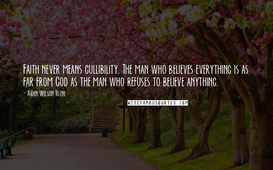 Aiden Wilson Tozer Quotes: Faith never means gullibility. The man who believes everything is as far from God as the man who refuses to believe anything.