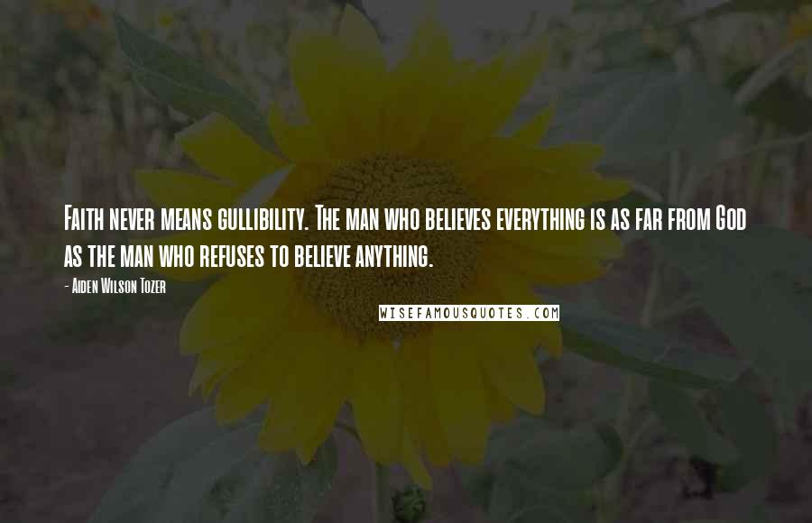 Aiden Wilson Tozer Quotes: Faith never means gullibility. The man who believes everything is as far from God as the man who refuses to believe anything.