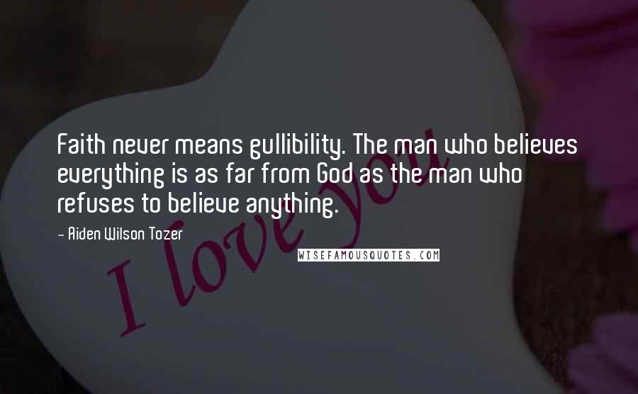 Aiden Wilson Tozer Quotes: Faith never means gullibility. The man who believes everything is as far from God as the man who refuses to believe anything.