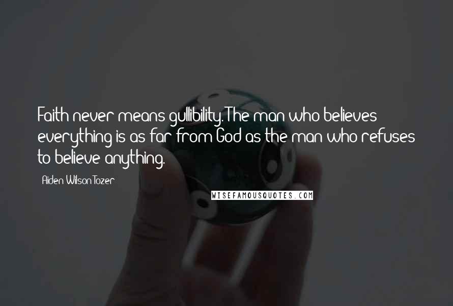 Aiden Wilson Tozer Quotes: Faith never means gullibility. The man who believes everything is as far from God as the man who refuses to believe anything.