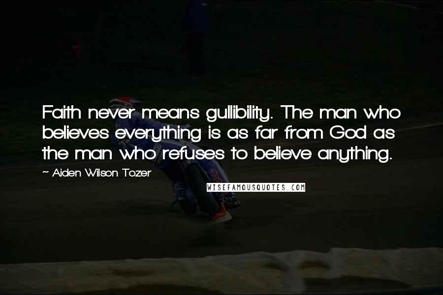 Aiden Wilson Tozer Quotes: Faith never means gullibility. The man who believes everything is as far from God as the man who refuses to believe anything.