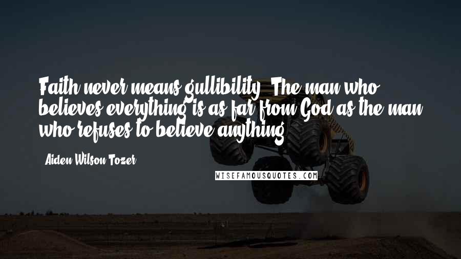 Aiden Wilson Tozer Quotes: Faith never means gullibility. The man who believes everything is as far from God as the man who refuses to believe anything.