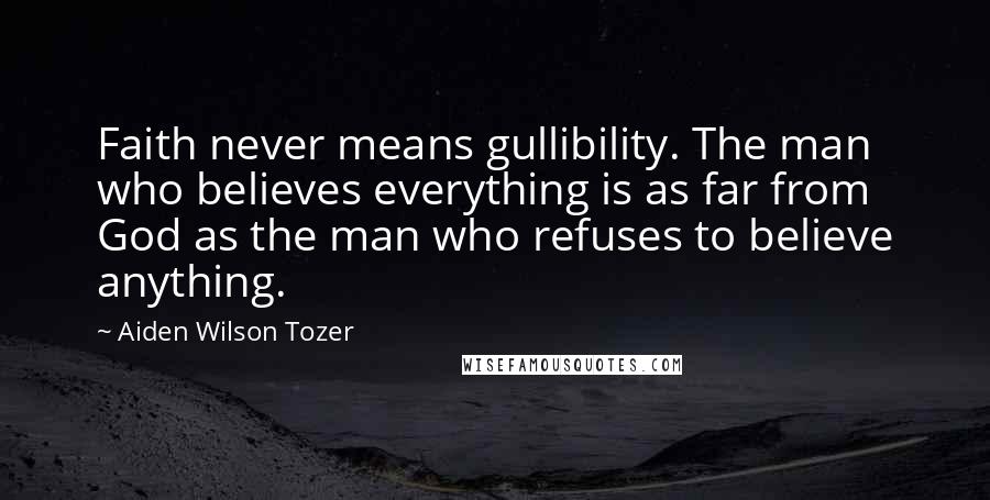 Aiden Wilson Tozer Quotes: Faith never means gullibility. The man who believes everything is as far from God as the man who refuses to believe anything.