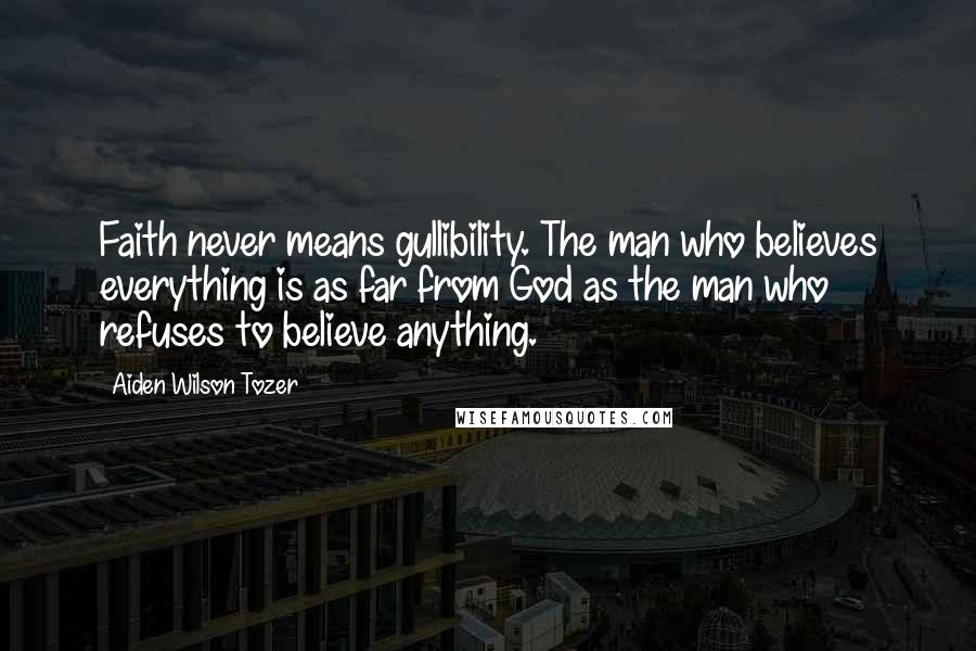Aiden Wilson Tozer Quotes: Faith never means gullibility. The man who believes everything is as far from God as the man who refuses to believe anything.