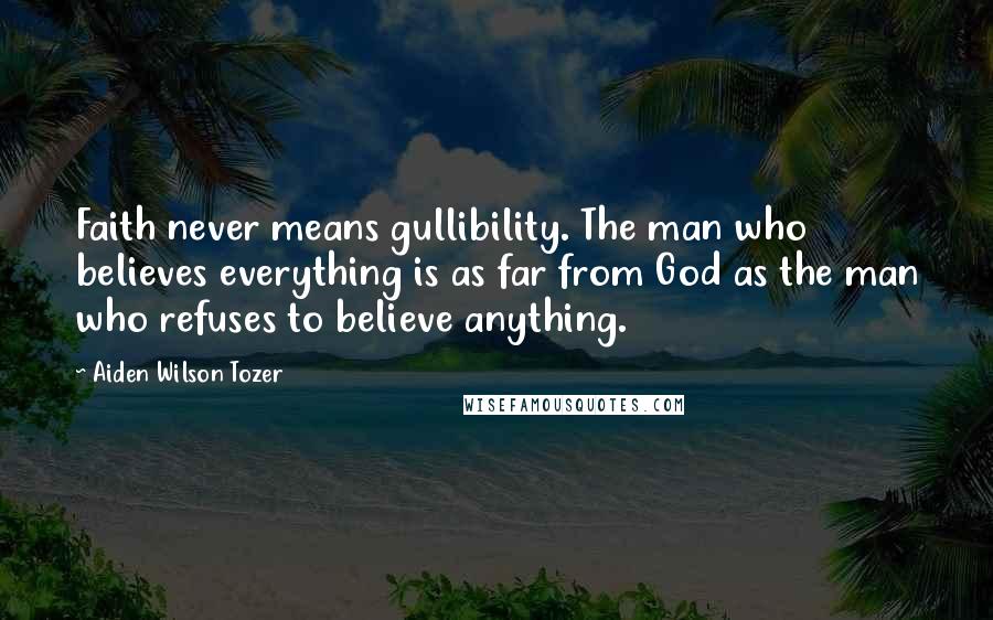 Aiden Wilson Tozer Quotes: Faith never means gullibility. The man who believes everything is as far from God as the man who refuses to believe anything.
