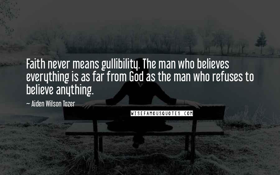 Aiden Wilson Tozer Quotes: Faith never means gullibility. The man who believes everything is as far from God as the man who refuses to believe anything.