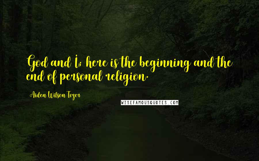 Aiden Wilson Tozer Quotes: God and I; here is the beginning and the end of personal religion.