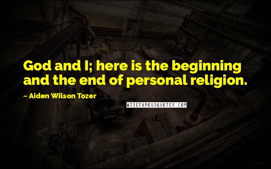 Aiden Wilson Tozer Quotes: God and I; here is the beginning and the end of personal religion.